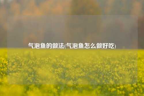 气泡鱼的做法(气泡鱼怎么做好吃)