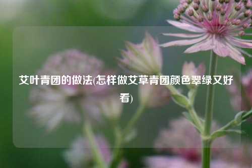 艾叶青团的做法(怎样做艾草青团颜色翠绿又好看)