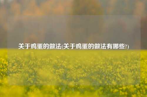 关于鸡蛋的做法(关于鸡蛋的做法有哪些?)