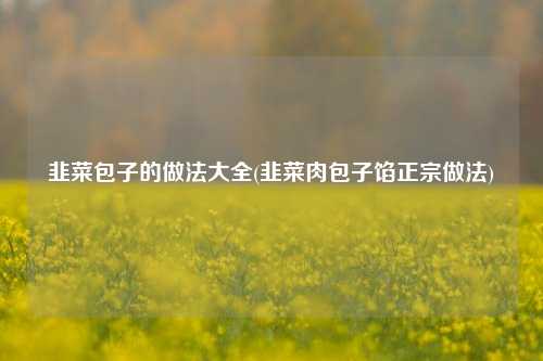 韭菜包子的做法大全(韭菜肉包子馅正宗做法)