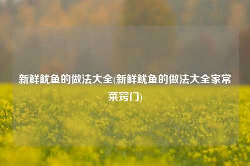 新鲜鱿鱼的做法大全(新鲜鱿鱼的做法大全家常菜窍门)